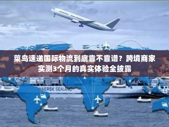 菜鸟速递国际物流到底靠不靠谱?跨境商家实测3个月的真实体验全披露 菜鸟速递国际物流到底靠不靠谱?跨境商家实测3个月的真实体验全披露