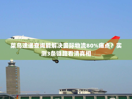 菜鸟速递查询能解决国际物流80%痛点?实测3条链路看清真相 菜鸟速递查询能解决国际物流80%痛点?实测3条链路看清真相