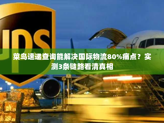 菜鸟速递查询能解决国际物流80%痛点?实测3条链路看清真相 菜鸟速递查询能解决国际物流80%痛点?实测3条链路看清真相