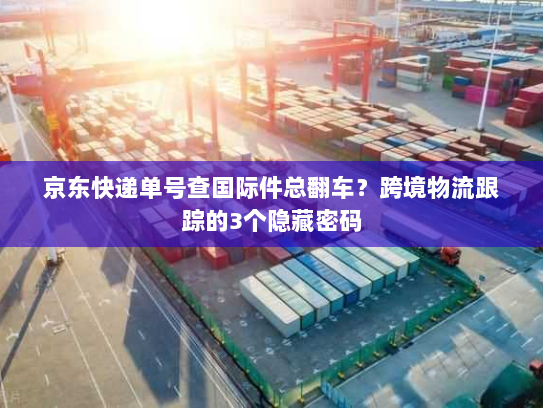 京东快递单号查国际件总翻车?跨境物流跟踪的3个隐藏密码 京东快递单号查国际件总翻车?跨境物流跟踪的3个隐藏密码