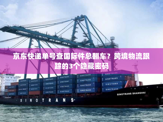 京东快递单号查国际件总翻车?跨境物流跟踪的3个隐藏密码 京东快递单号查国际件总翻车?跨境物流跟踪的3个隐藏密码