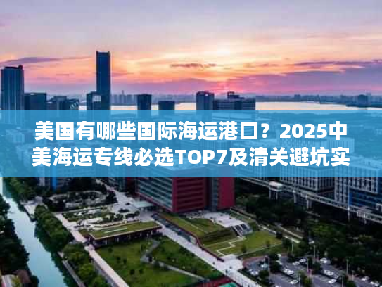 美国有哪些国际海运港口？2025中美海运专线必选TOP7及清关避坑实测