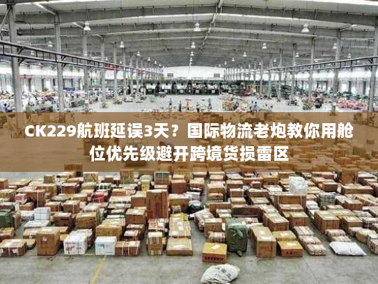 CK229航班延误3天?国际物流老炮教你用舱位优先级避开跨境货损雷区 CK229航班延误3天?国际物流老炮教你用舱位优先级避开跨境货损雷区