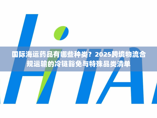 国际海运药品有哪些种类?2025跨境物流合规运输的冷链豁免与特殊品类清单 国际海运药品有哪些种类?2025跨境物流合规运输的冷链豁免与特殊品类清单