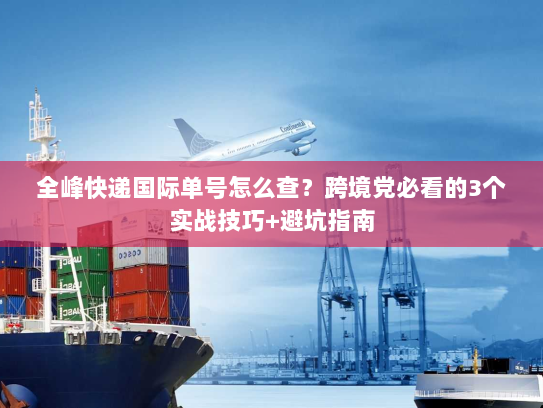 全峰快递国际单号怎么查?跨境党必看的3个实战技巧+避坑指南 全峰快递国际单号怎么查?跨境党必看的3个实战技巧+避坑指南