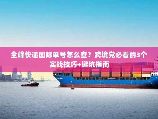 全峰快递国际单号怎么查?跨境党必看的3个实战技巧+避坑指南 全峰快递国际单号怎么查?跨境党必看的3个实战技巧+避坑指南