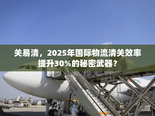 关易清,2025年国际物流清关效率提升30%的秘密武器? 关易清,2025年国际物流清关效率提升30%的秘密武器?