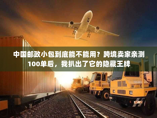 中国邮政小包到底能不能用?跨境卖家亲测100单后,我扒出了它的隐藏王牌 中国邮政小包到底能不能用?跨境卖家亲测100单后,我扒出了它的隐藏王牌