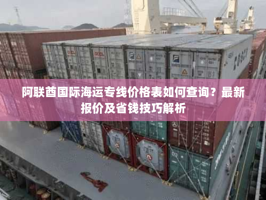 阿联酋国际海运专线价格表如何查询?最新报价及省钱技巧解析 阿联酋国际海运专线价格表如何查询?最新报价及省钱技巧解析