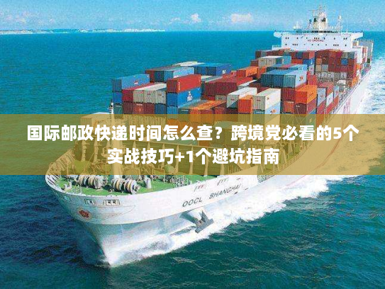 国际邮政快递时间怎么查？跨境党必看的5个实战技巧+1个避坑指南
