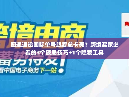 圆通速递国际单号跟踪总卡壳?跨境买家必看的3个破局技巧+1个隐藏工具 圆通速递国际单号跟踪总卡壳?跨境买家必看的3个破局技巧+1个隐藏工具