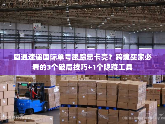 圆通速递国际单号跟踪总卡壳？跨境买家必看的3个破局技巧+1个隐藏工具