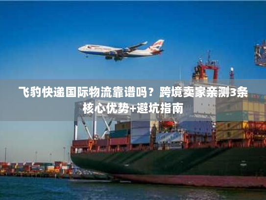飞豹快递国际物流靠谱吗?跨境卖家亲测3条核心优势+避坑指南 飞豹快递国际物流靠谱吗?跨境卖家亲测3条核心优势+避坑指南