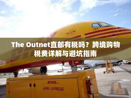 The Outnet直邮有税吗？跨境购物税费详解与避坑指南