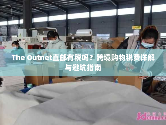 The Outnet直邮有税吗?跨境购物税费详解与避坑指南 The Outnet直邮有税吗?跨境购物税费详解与避坑指南