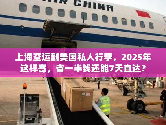上海空运到美国私人行李，2025年这样寄，省一半钱还能7天直达？