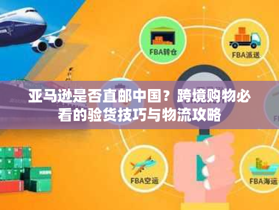 亚马逊是否直邮中国？跨境购物必看的验货技巧与物流攻略