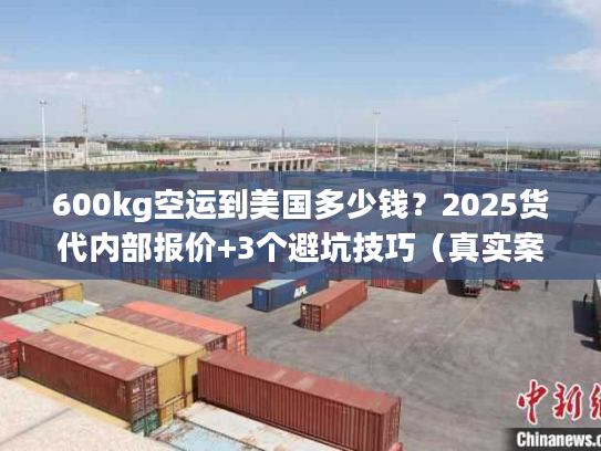 600kg空运到美国多少钱？2025货代内部报价+3个避坑技巧（真实案例）