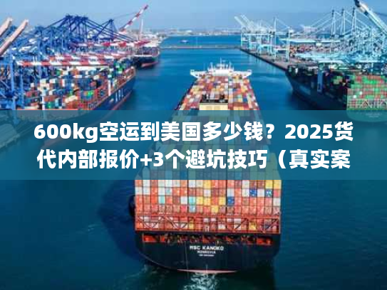 600kg空运到美国多少钱？2025货代内部报价+3个避坑技巧（真实案例）