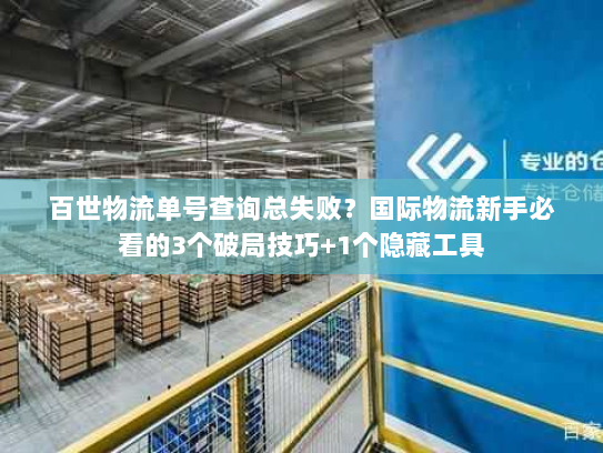 百世物流单号查询总失败?国际物流新手必看的3个破局技巧+1个隐藏工具 百世物流单号查询总失败?国际物流新手必看的3个破局技巧+1个隐藏工具