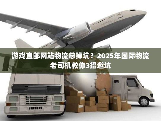 游戏直邮网站物流总掉坑？2025年国际物流老司机教你3招避坑