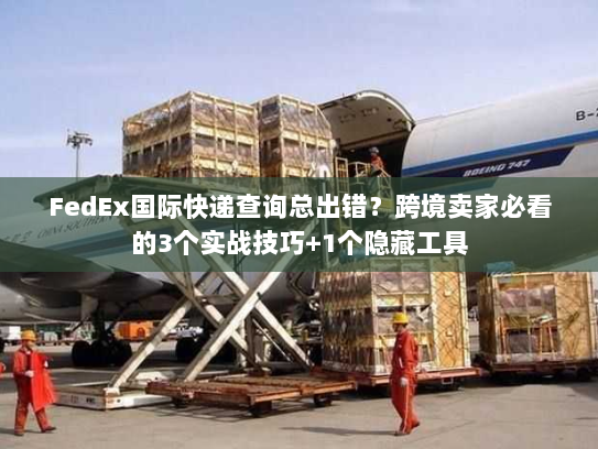 FedEx国际快递查询总出错?跨境卖家必看的3个实战技巧+1个隐藏工具 FedEx国际快递查询总出错?跨境卖家必看的3个实战技巧+1个隐藏工具