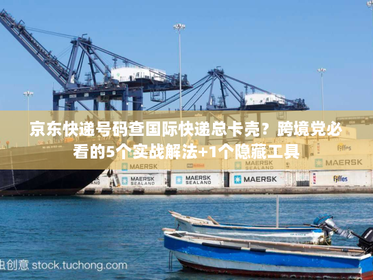 京东快递号码查国际快递总卡壳？跨境党必看的5个实战解法+1个隐藏工具