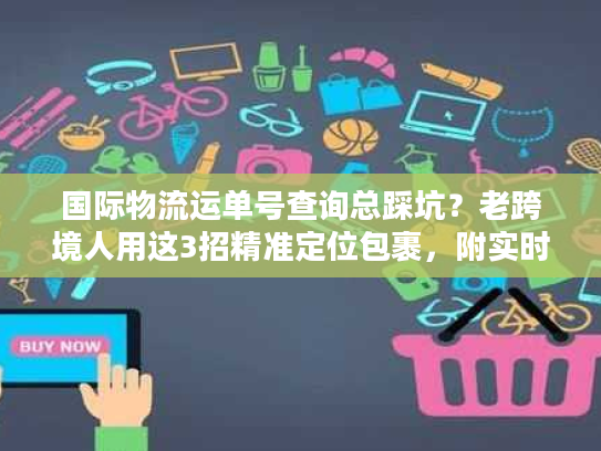 国际物流运单号查询总踩坑？老跨境人用这3招精准定位包裹，附实时追踪工具清单