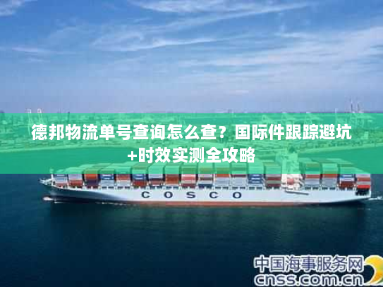 德邦物流单号查询怎么查？国际件跟踪避坑+时效实测全攻略