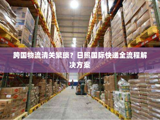 跨国物流清关繁琐?日照国际快递全流程解决方案 跨国物流清关繁琐?日照国际快递全流程解决方案