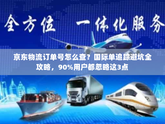 京东物流订单号怎么查?国际单追踪避坑全攻略,90%用户都忽略这3点 京东物流订单号怎么查?国际单追踪避坑全攻略,90%用户都忽略这3点