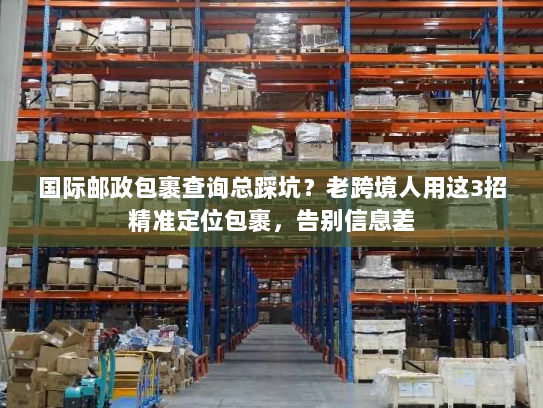 国际邮政包裹查询总踩坑？老跨境人用这3招精准定位包裹，告别信息差