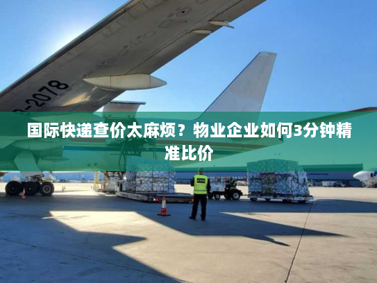 国际快递查价太麻烦?物业企业如何3分钟精准比价 国际快递查价太麻烦?物业企业如何3分钟精准比价