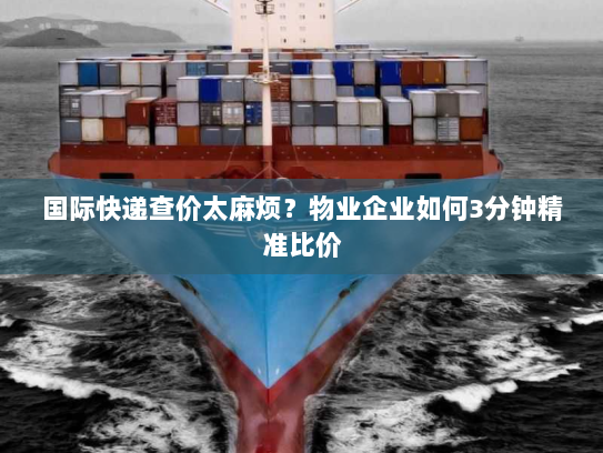 国际快递查价太麻烦?物业企业如何3分钟精准比价 国际快递查价太麻烦?物业企业如何3分钟精准比价