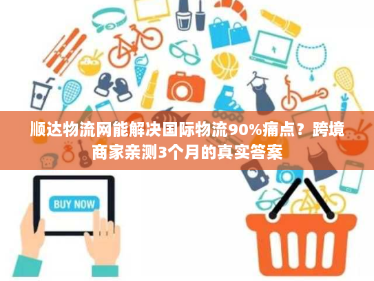 顺达物流网能解决国际物流90%痛点?跨境商家亲测3个月的真实答案 顺达物流网能解决国际物流90%痛点?跨境商家亲测3个月的真实答案