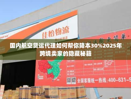 国内航空货运代理如何帮你降本30%2025年跨境卖家的隐藏秘籍