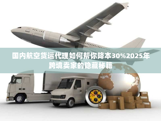 国内航空货运代理如何帮你降本30%2025年跨境卖家的隐藏秘籍 国内航空货运代理如何帮你降本30%2025年跨境卖家的隐藏秘籍
