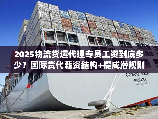2025物流货运代理专员工资到底多少？国际货代薪资结构+提成潜规则全解析