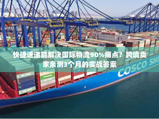 快捷速递能解决国际物流90%痛点?跨境卖家亲测3个月的实战答案 快捷速递能解决国际物流90%痛点?跨境卖家亲测3个月的实战答案