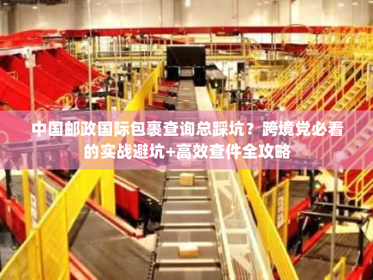 中国邮政国际包裹查询总踩坑？跨境党必看的实战避坑+高效查件全攻略