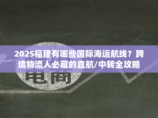 2025福建有哪些国际海运航线?跨境物流人必藏的直航/中转全攻略 2025福建有哪些国际海运航线?跨境物流人必藏的直航/中转全攻略