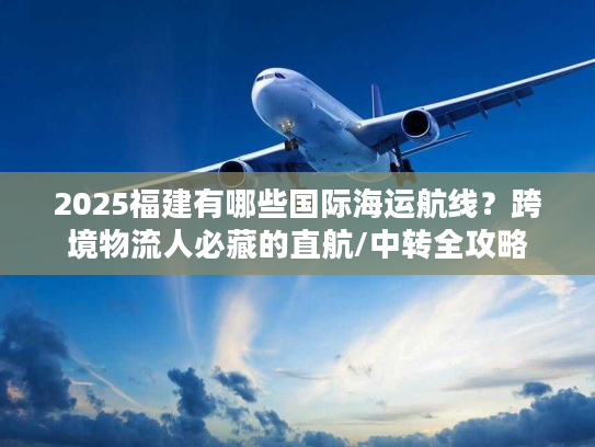2025福建有哪些国际海运航线?跨境物流人必藏的直航/中转全攻略 2025福建有哪些国际海运航线?跨境物流人必藏的直航/中转全攻略