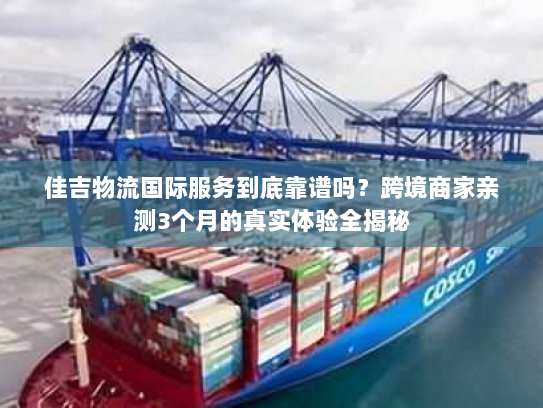 佳吉物流国际服务到底靠谱吗?跨境商家亲测3个月的真实体验全揭秘 佳吉物流国际服务到底靠谱吗?跨境商家亲测3个月的真实体验全揭秘