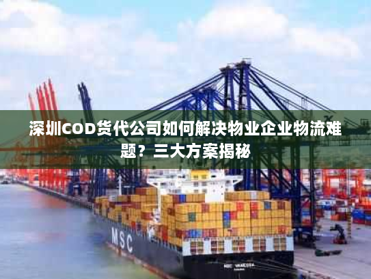 深圳COD货代公司如何解决物业企业物流难题?三大方案揭秘 深圳COD货代公司如何解决物业企业物流难题?三大方案揭秘