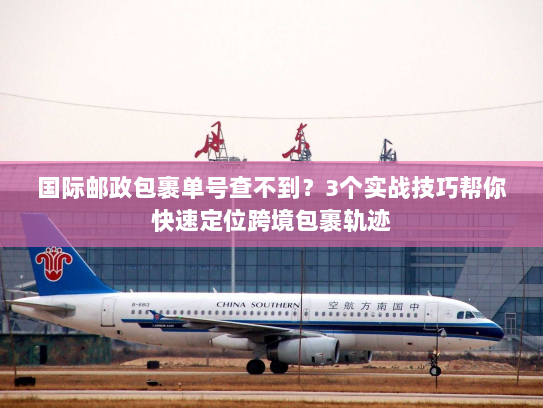 国际邮政包裹单号查不到?3个实战技巧帮你快速定位跨境包裹轨迹 国际邮政包裹单号查不到?3个实战技巧帮你快速定位跨境包裹轨迹