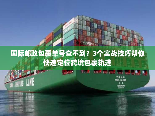 国际邮政包裹单号查不到?3个实战技巧帮你快速定位跨境包裹轨迹 国际邮政包裹单号查不到?3个实战技巧帮你快速定位跨境包裹轨迹