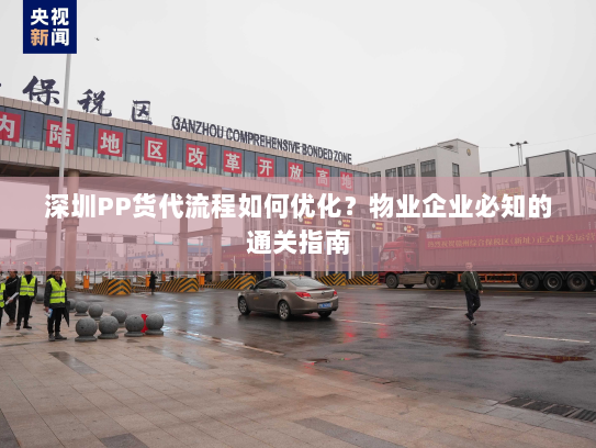 深圳PP货代流程如何优化?物业企业必知的通关指南 深圳PP货代流程如何优化?物业企业必知的通关指南