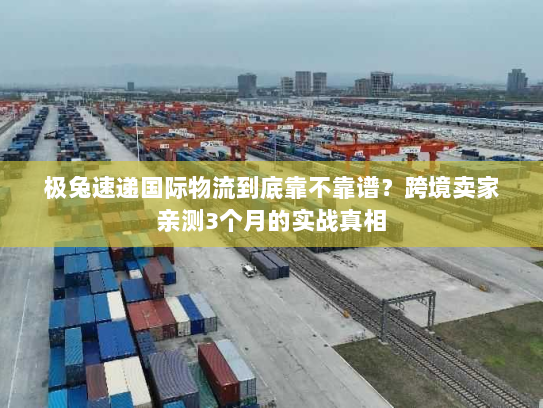 极兔速递国际物流到底靠不靠谱？跨境卖家亲测3个月的实战真相