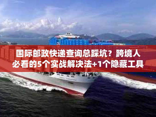国际邮政快递查询总踩坑？跨境人必看的5个实战解决法+1个隐藏工具
