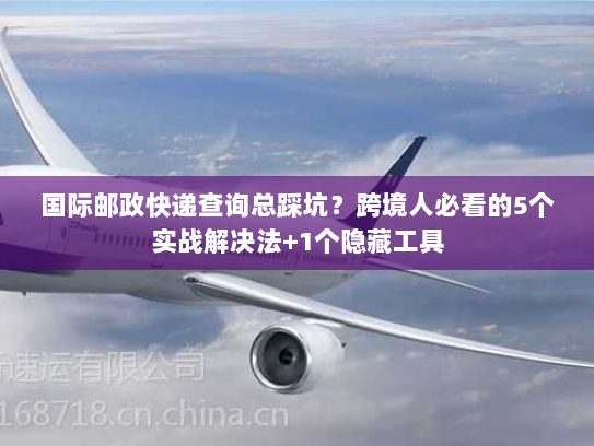 国际邮政快递查询总踩坑？跨境人必看的5个实战解决法+1个隐藏工具